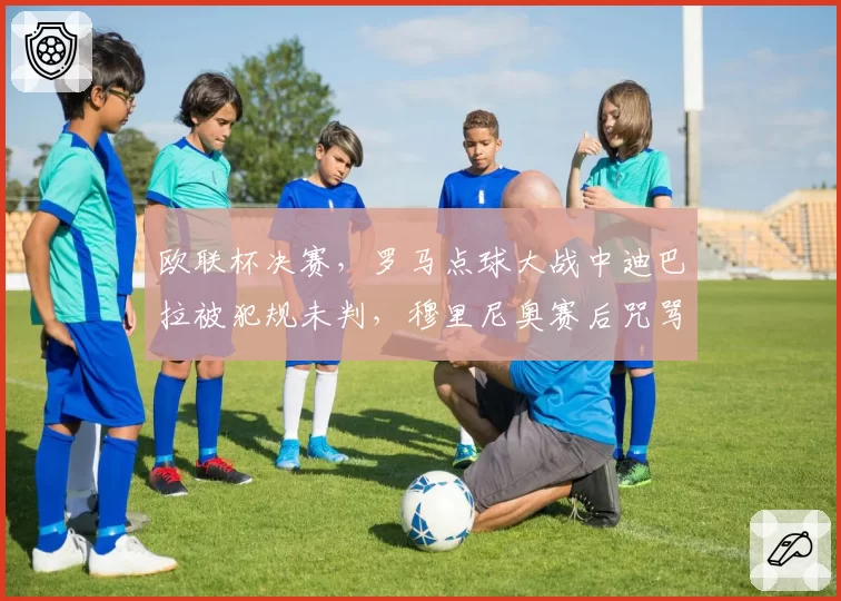欧联杯决赛,罗马点球大战中迪巴拉被犯规未判,穆里尼奥赛后咒骂欧足联腐败