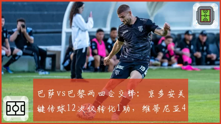 巴萨vs巴黎两回合交锋:京多安关键传球12次仅转化1助,维蒂尼亚4次直塞造2球效率碾压