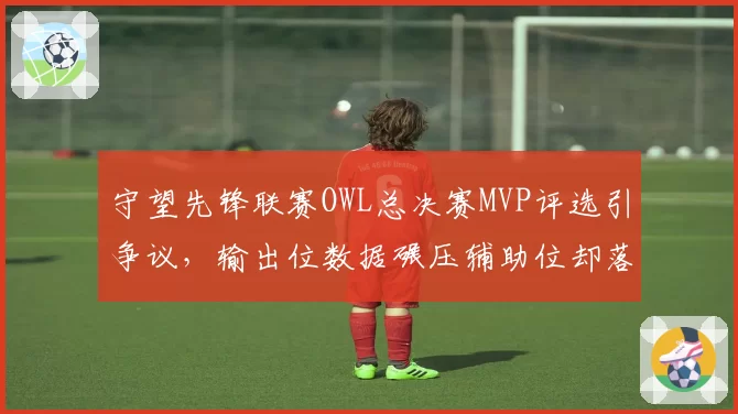 守望先锋联赛OWL总决赛MVP评选引争议，输出位数据碾压辅助位却落选