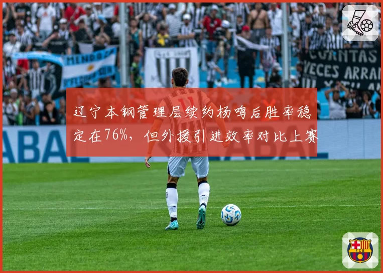 辽宁本钢管理层续约杨鸣后胜率稳定在76%,但外援引进效率对比上赛季下滑