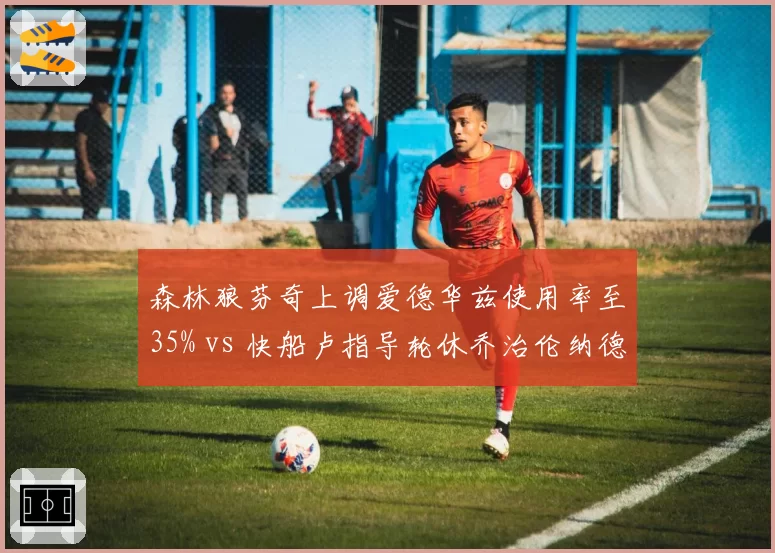 森林狼芬奇上调爱德华兹使用率至35% vs 快船卢指导轮休乔治伦纳德负荷管理,球星依赖策略对决