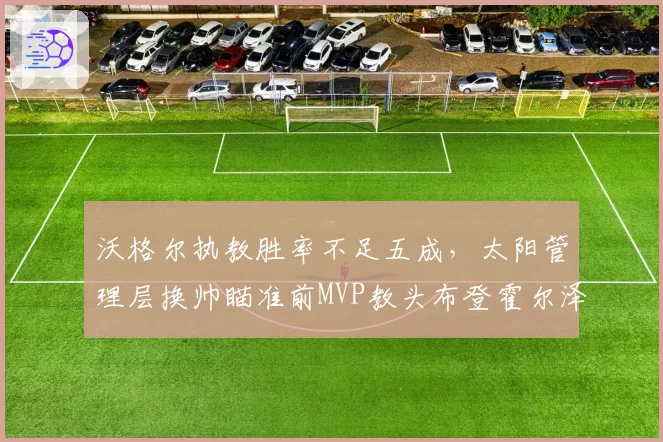 沃格尔执教胜率不足五成，太阳管理层换帅瞄准前MVP教头布登霍尔泽