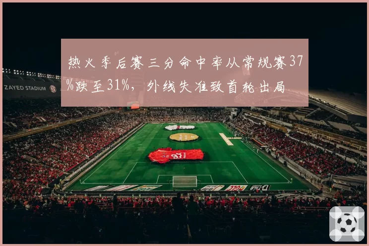 热火季后赛三分命中率从常规赛37%跌至31%，外线失准致首轮出局