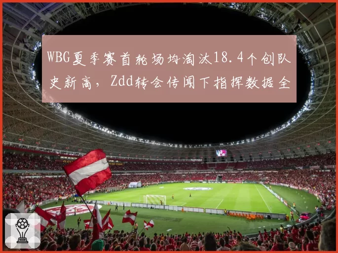 WBG夏季赛首轮场均淘汰18.4个创队史新高，Zdd转会传闻下指挥数据全面领跑PEL