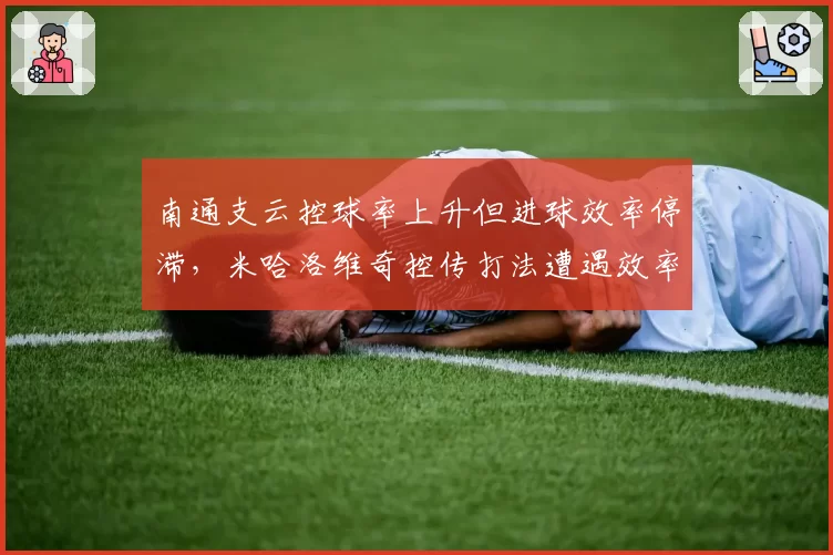 南通支云控球率上升但进球效率停滞，米哈洛维奇控传打法遭遇效率瓶颈