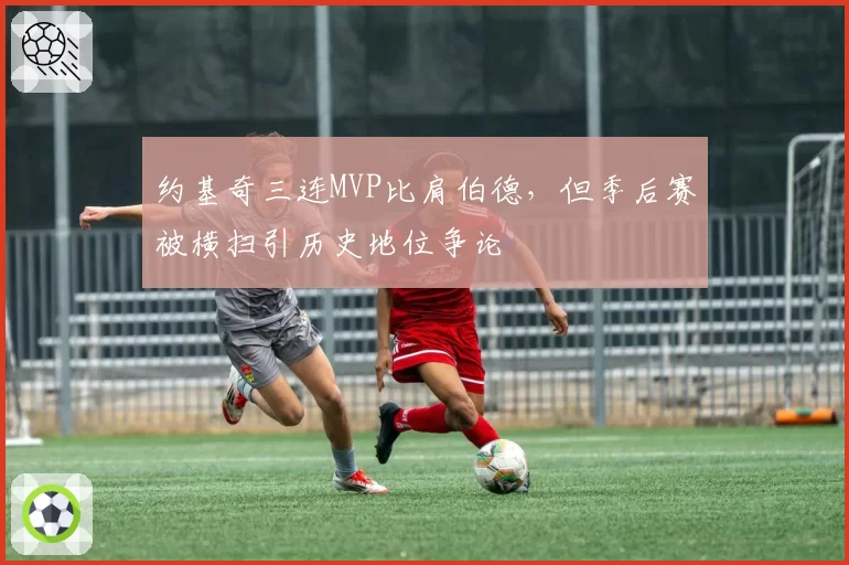约基奇三连MVP比肩伯德，但季后赛被横扫引历史地位争论