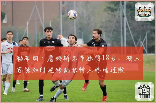 勒布朗·詹姆斯末节独得18分,湖人客场加时逆转凯尔特人终结连败