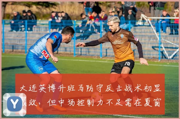 大连英博升班马防守反击战术初显成效，但中场控制力不足需在夏窗补强。