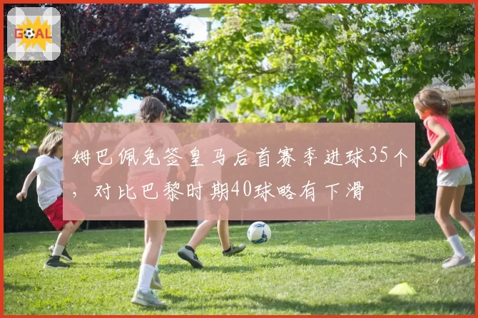 姆巴佩免签皇马后首赛季进球35个,对比巴黎时期40球略有下滑