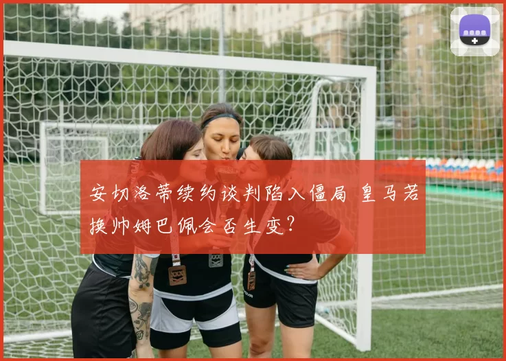 安切洛蒂续约谈判陷入僵局 皇马若换帅姆巴佩会否生变?