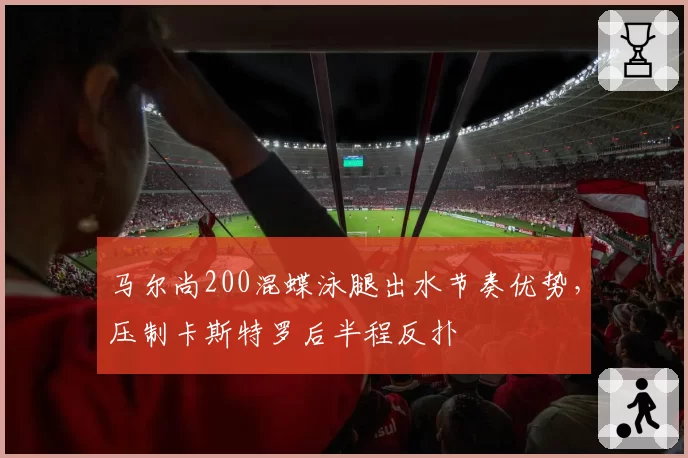 马尔尚200混蝶泳腿出水节奏优势，压制卡斯特罗后半程反扑