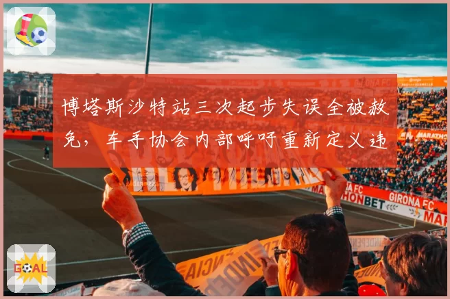 博塔斯沙特站三次起步失误全被赦免，车手协会内部呼吁重新定义违规判罚标准