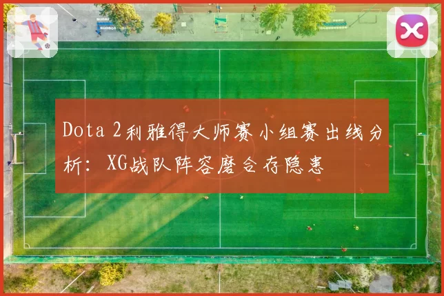 Dota 2利雅得大师赛小组赛出线分析：XG战队阵容磨合存隐患