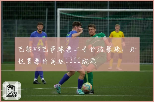 巴黎vs巴萨球票二手价格暴涨,好位置票价高达1300欧元