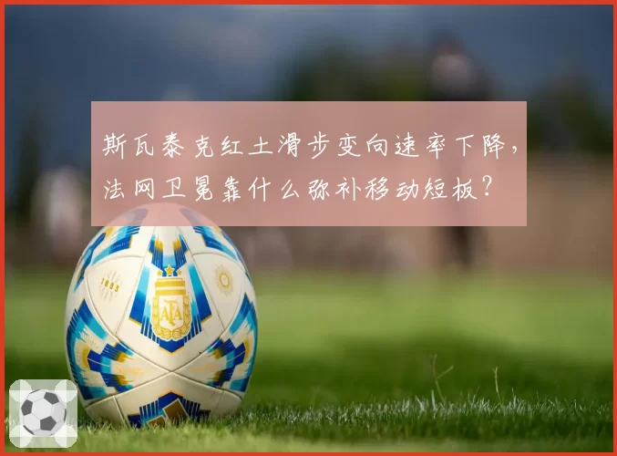 斯瓦泰克红土滑步变向速率下降,法网卫冕靠什么弥补移动短板?