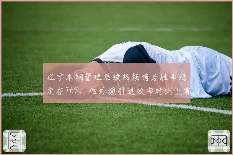 辽宁本钢管理层续约杨鸣后胜率稳定在76%,但外援引进效率对比上赛季下滑