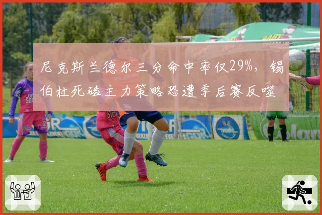 尼克斯兰德尔三分命中率仅29%，锡伯杜死磕主力策略恐遭季后赛反噬？