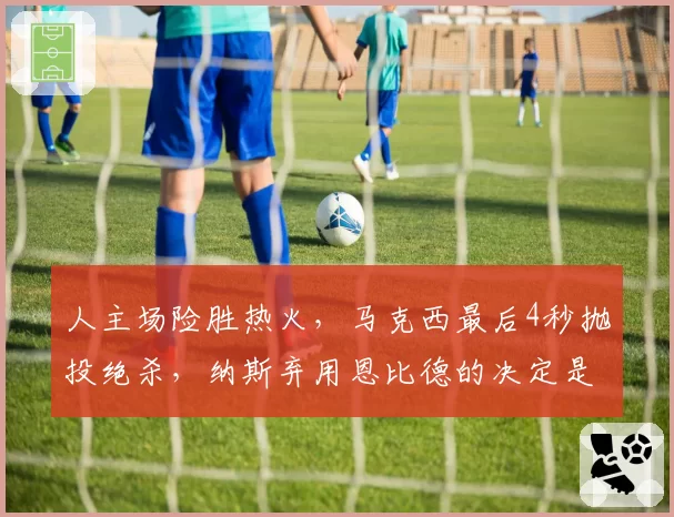 人主场险胜热火，马克西最后4秒抛投绝杀，纳斯弃用恩比德的决定是妙手还是冒险？