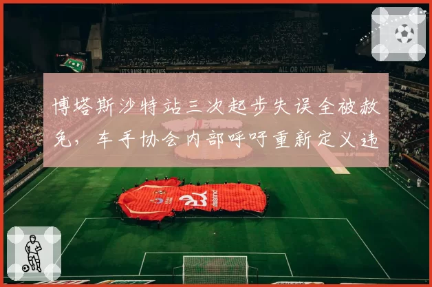 博塔斯沙特站三次起步失误全被赦免，车手协会内部呼吁重新定义违规判罚标准