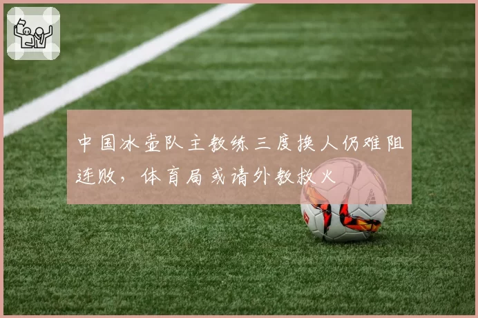 中国冰壶队主教练三度换人仍难阻连败，体育局或请外教救火