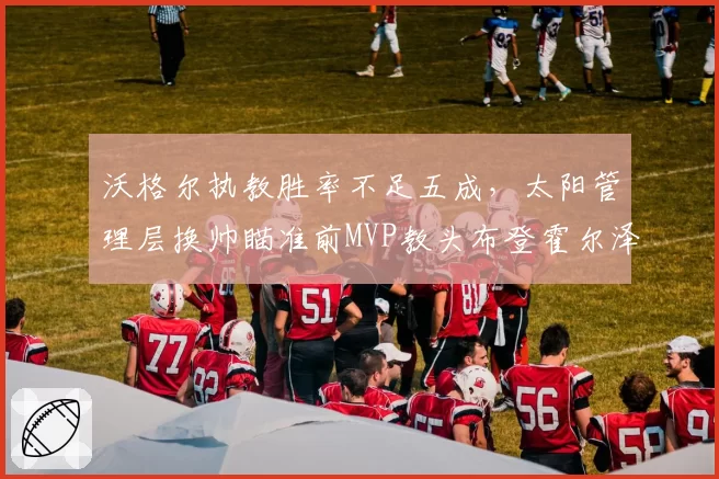 沃格尔执教胜率不足五成,太阳管理层换帅瞄准前MVP教头布登霍尔泽