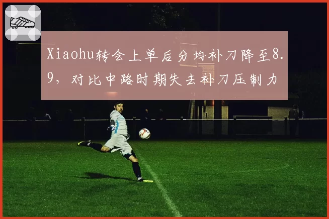 Xiaohu转会上单后分均补刀降至8.9,对比中路时期失去补刀压制力