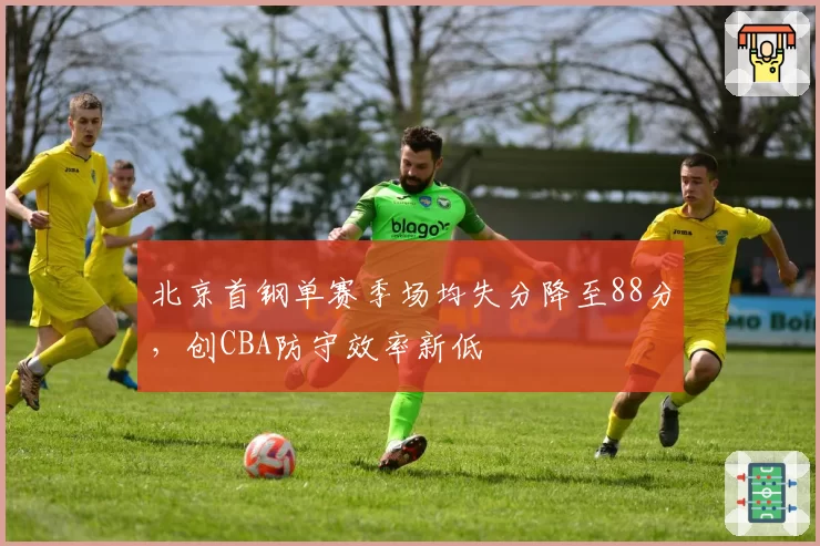 北京首钢单赛季场均失分降至88分，创CBA防守效率新低