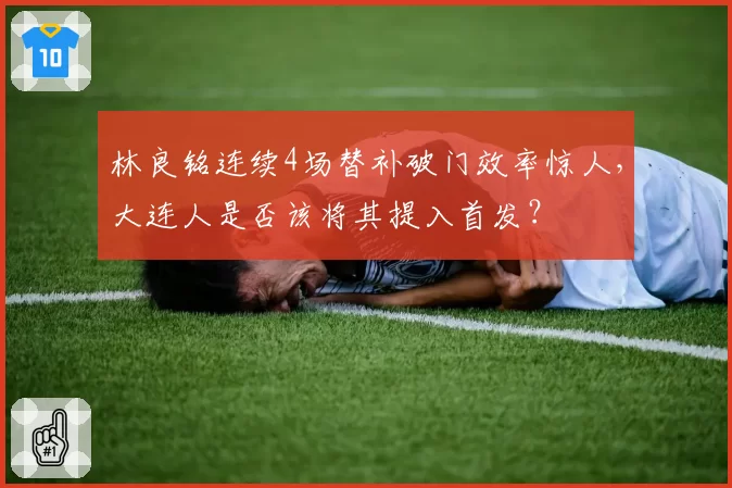 林良铭连续4场替补破门效率惊人，大连人是否该将其提入首发？