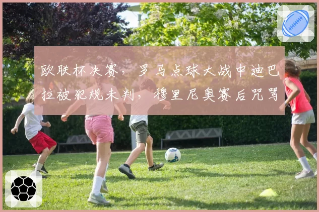 欧联杯决赛，罗马点球大战中迪巴拉被犯规未判，穆里尼奥赛后咒骂欧足联腐败