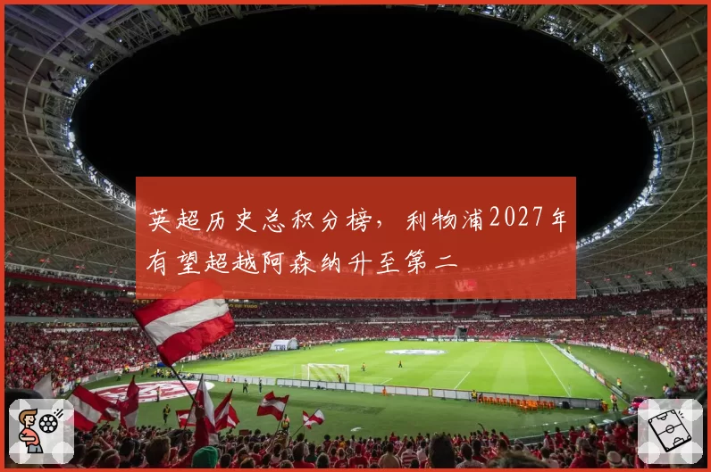 英超历史总积分榜,利物浦2027年有望超越阿森纳升至第二