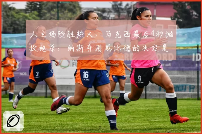 人主场险胜热火，马克西最后4秒抛投绝杀，纳斯弃用恩比德的决定是妙手还是冒险？