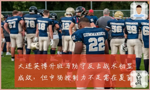 大连英博升班马防守反击战术初显成效,但中场控制力不足需在夏窗补强。