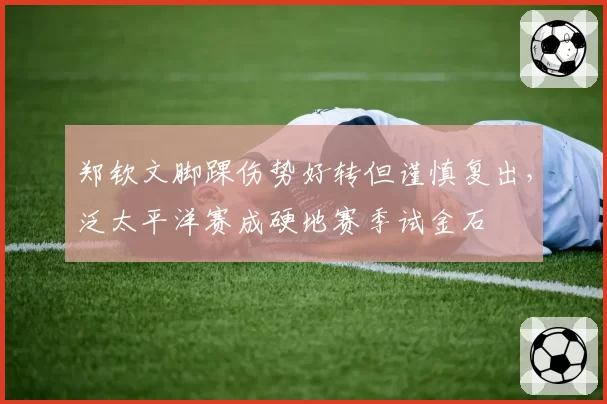 郑钦文脚踝伤势好转但谨慎复出，泛太平洋赛成硬地赛季试金石