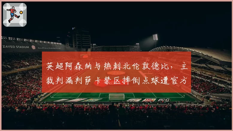英超阿森纳与热刺北伦敦德比，主裁判漏判萨卡禁区摔倒点球遭官方承认