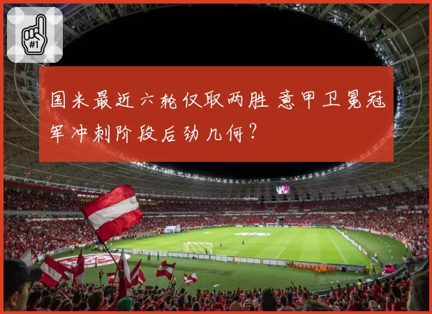 国米最近六轮仅取两胜 意甲卫冕冠军冲刺阶段后劲几何？