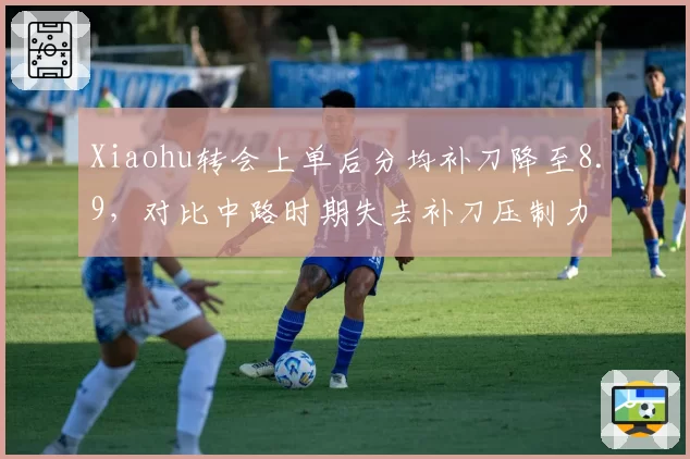 Xiaohu转会上单后分均补刀降至8.9，对比中路时期失去补刀压制力