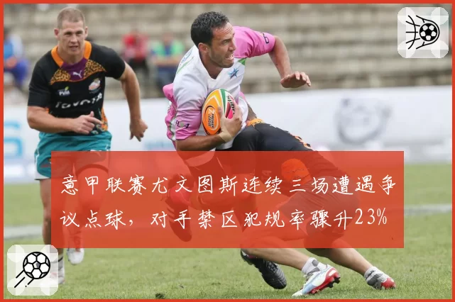 意甲联赛尤文图斯连续三场遭遇争议点球，对手禁区犯规率骤升23%