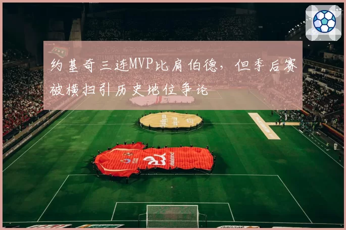 约基奇三连MVP比肩伯德，但季后赛被横扫引历史地位争论