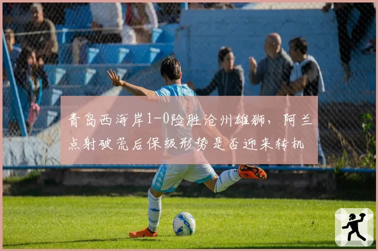 青岛西海岸1-0险胜沧州雄狮,阿兰点射破荒后保级形势是否迎来转机?