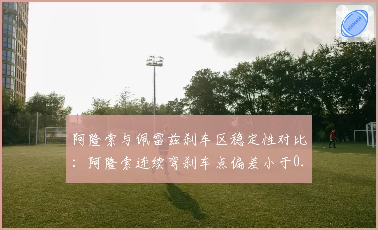 阿隆索与佩雷兹刹车区稳定性对比:阿隆索连续弯刹车点偏差小于0.1秒