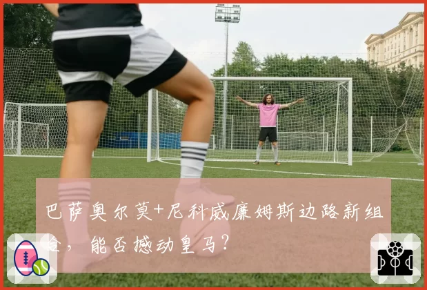 巴萨奥尔莫+尼科威廉姆斯边路新组合,能否撼动皇马?