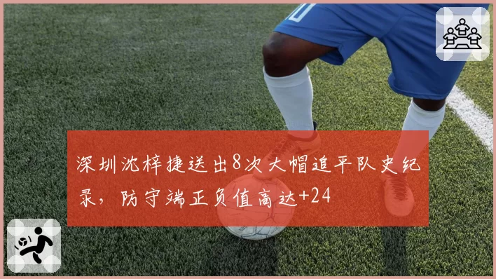 深圳沈梓捷送出8次大帽追平队史纪录，防守端正负值高达+24