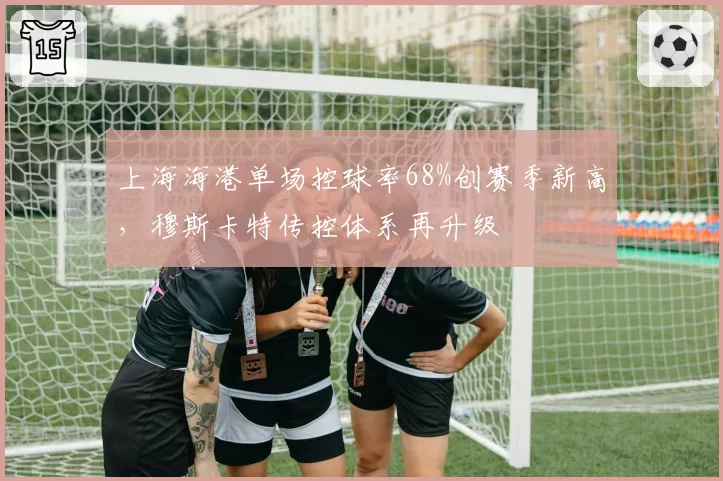 上海海港单场控球率68%创赛季新高，穆斯卡特传控体系再升级