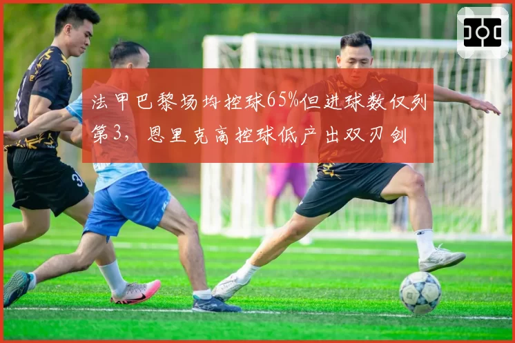 法甲巴黎场均控球65%但进球数仅列第3，恩里克高控球低产出双刃剑