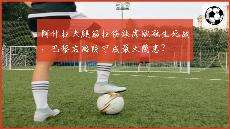 阿什拉夫腿筋拉伤缺席欧冠生死战，巴黎右路防守成最大隐患？