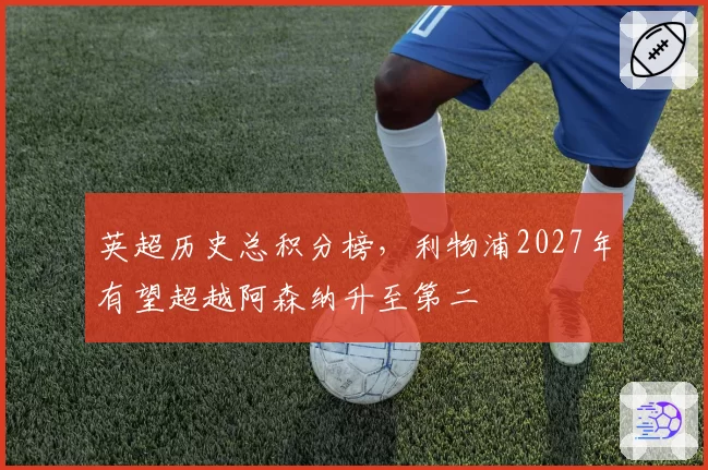 英超历史总积分榜,利物浦2027年有望超越阿森纳升至第二