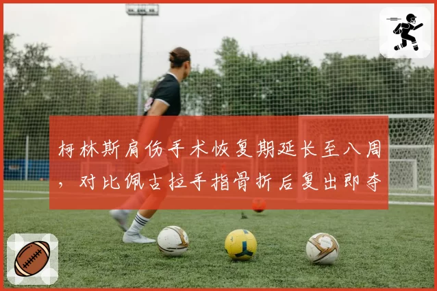柯林斯肩伤手术恢复期延长至八周,对比佩古拉手指骨折后复出即夺冠的效率
