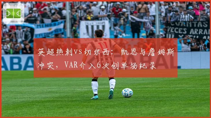英超热刺vs切尔西：凯恩与詹姆斯冲突，VAR介入6次创单场纪录