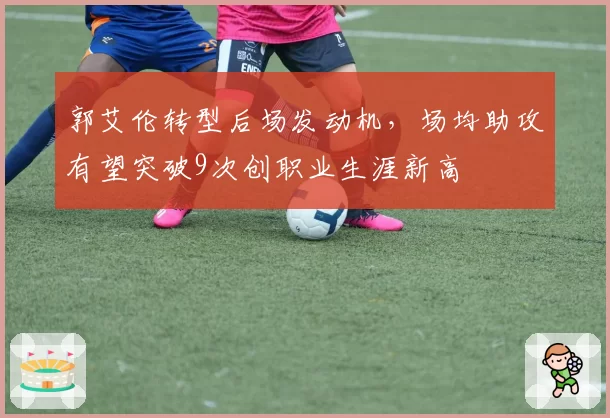 郭艾伦转型后场发动机,场均助攻有望突破9次创职业生涯新高