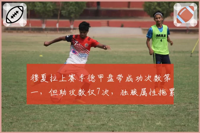 穆夏拉上赛季德甲盘带成功次数第一,但助攻数仅7次,独狼属性拖累拜仁?